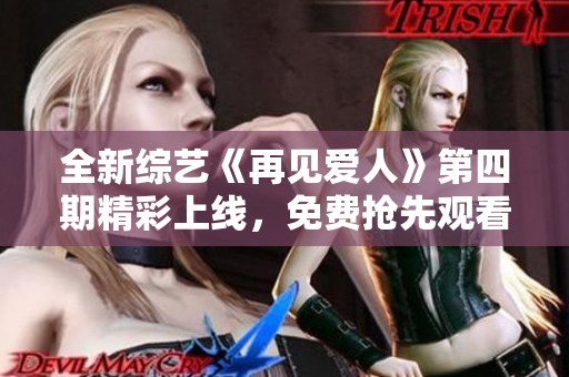 全新综艺《再见爱人》第四期精彩上线，免费抢先观看体验