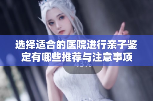 选择适合的医院进行亲子鉴定有哪些推荐与注意事项