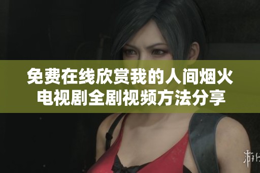 免费在线欣赏我的人间烟火电视剧全剧视频方法分享