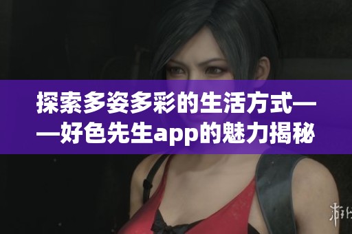 探索多姿多彩的生活方式——好色先生app的魅力揭秘