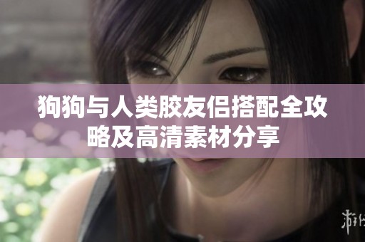 狗狗与人类胶友侣搭配全攻略及高清素材分享