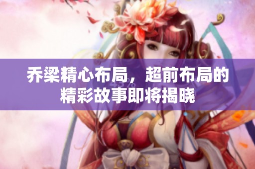 乔梁精心布局，超前布局的精彩故事即将揭晓