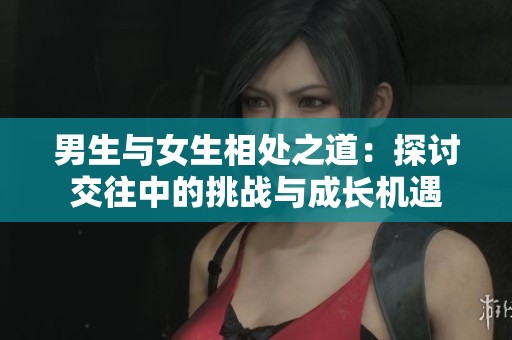男生与女生相处之道：探讨交往中的挑战与成长机遇
