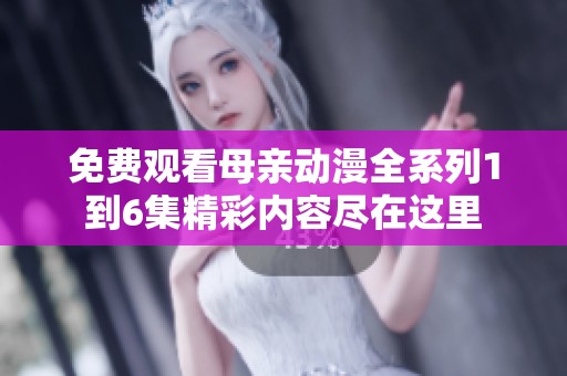 免费观看母亲动漫全系列1到6集精彩内容尽在这里