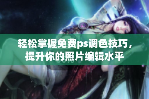 轻松掌握免费ps调色技巧，提升你的照片编辑水平