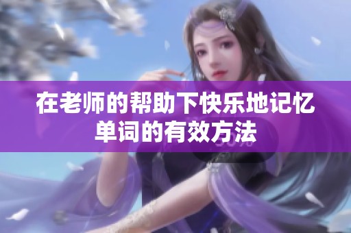 在老师的帮助下快乐地记忆单词的有效方法