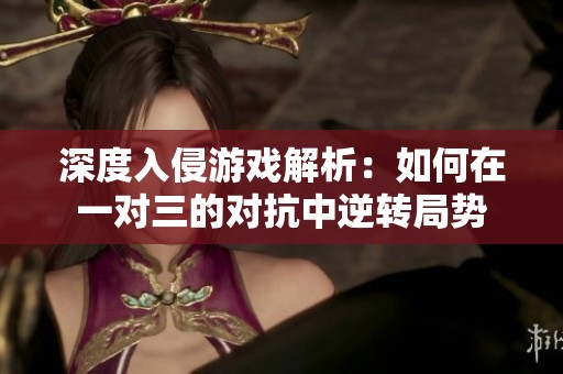 深度入侵游戏解析：如何在一对三的对抗中逆转局势
