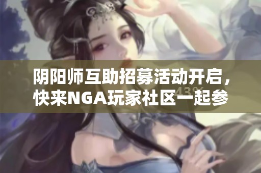 阴阳师互助招募活动开启，快来NGA玩家社区一起参与！