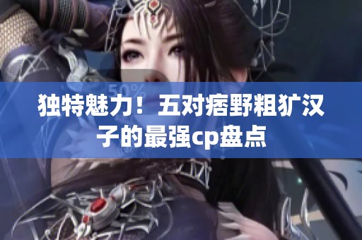 独特魅力！五对痞野粗犷汉子的最强cp盘点