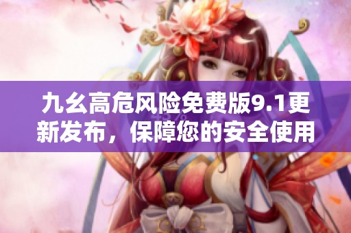 九幺高危风险免费版9.1更新发布，保障您的安全使用体验