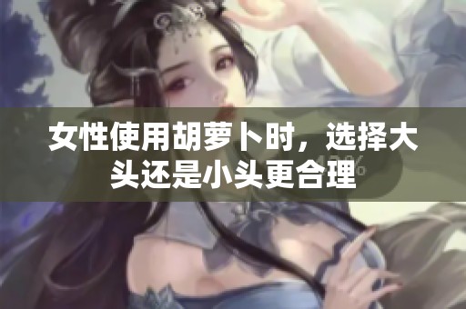 女性使用胡萝卜时，选择大头还是小头更合理
