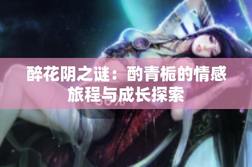 醉花阴之谜：酌青栀的情感旅程与成长探索