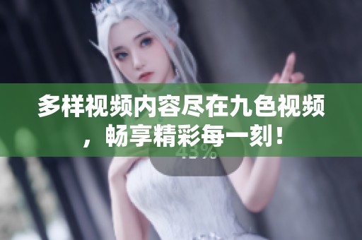 多样视频内容尽在九色视频，畅享精彩每一刻！