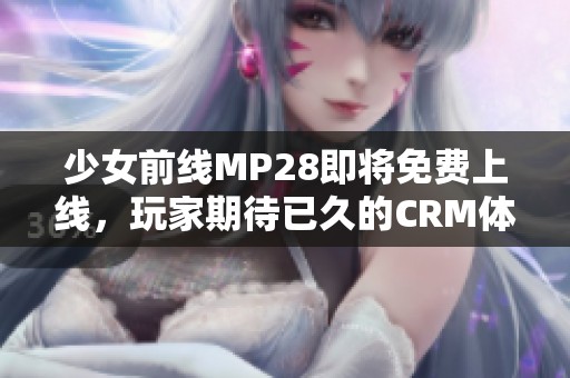 少女前线MP28即将免费上线，玩家期待已久的CRM体验！