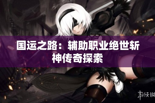 国运之路：辅助职业绝世斩神传奇探索