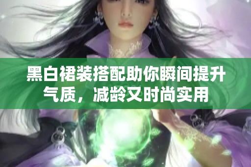 黑白裙装搭配助你瞬间提升气质，减龄又时尚实用