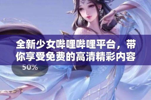 全新少女哔哩哔哩平台，带你享受免费的高清精彩内容