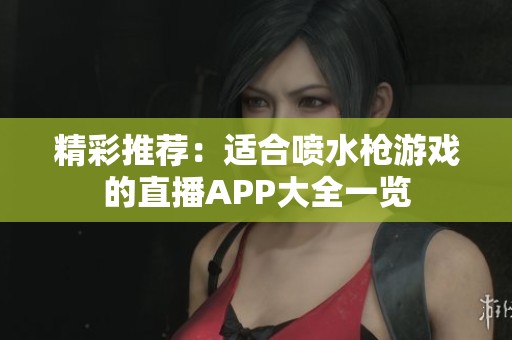 精彩推荐：适合喷水枪游戏的直播APP大全一览