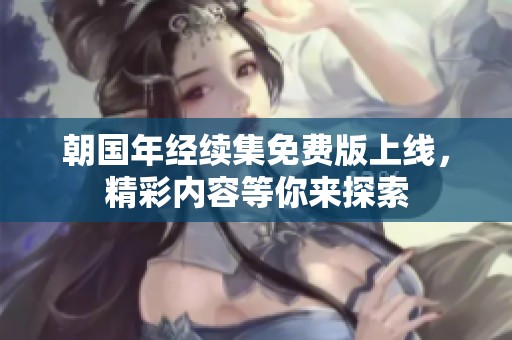 朝国年经续集免费版上线，精彩内容等你来探索