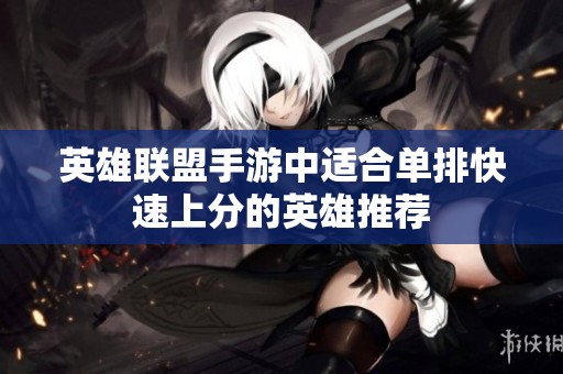英雄联盟手游中适合单排快速上分的英雄推荐