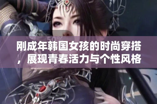 刚成年韩国女孩的时尚穿搭，展现青春活力与个性风格