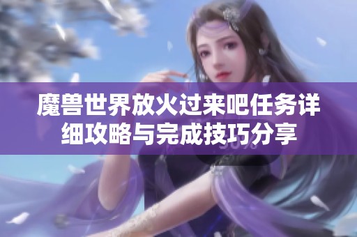 魔兽世界放火过来吧任务详细攻略与完成技巧分享