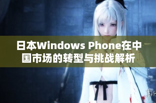 日本Windows Phone在中国市场的转型与挑战解析