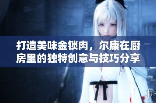 打造美味金锁肉，尔康在厨房里的独特创意与技巧分享
