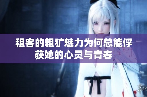 租客的粗犷魅力为何总能俘获她的心灵与青春