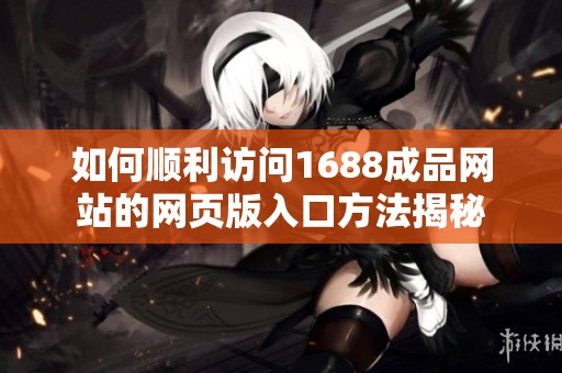如何顺利访问1688成品网站的网页版入口方法揭秘