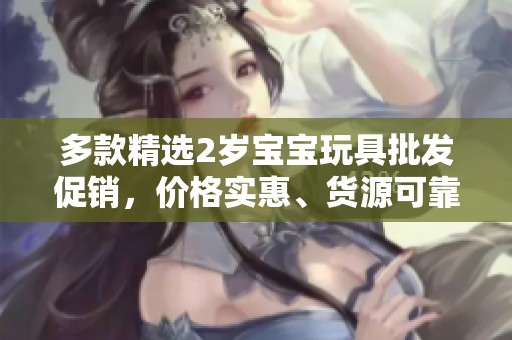 多款精选2岁宝宝玩具批发促销，价格实惠、货源可靠