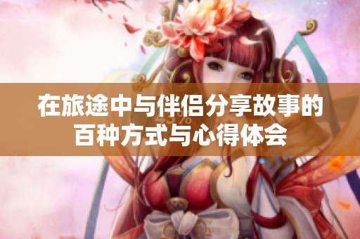在旅途中与伴侣分享故事的百种方式与心得体会