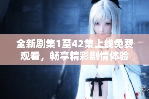 全新剧集1至42集上线免费观看，畅享精彩剧情体验