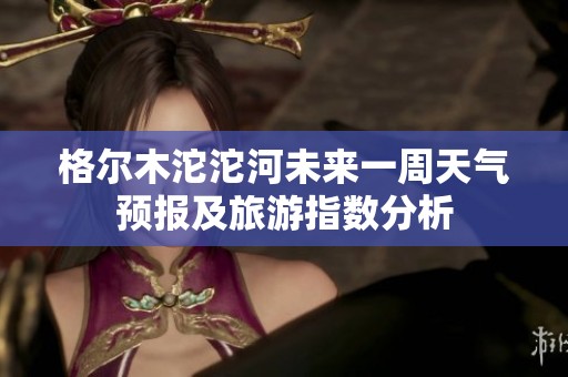 格尔木沱沱河未来一周天气预报及旅游指数分析