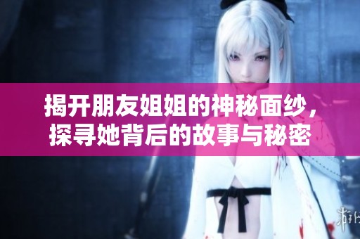 揭开朋友姐姐的神秘面纱，探寻她背后的故事与秘密