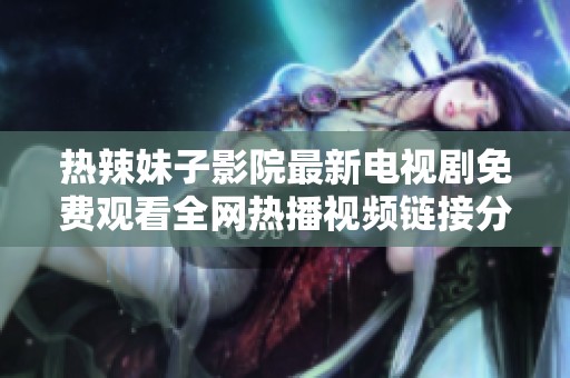 热辣妹子影院最新电视剧免费观看全网热播视频链接分享