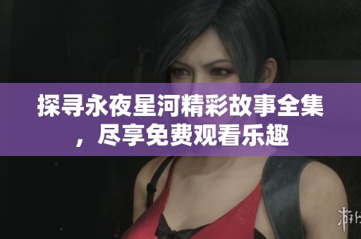 探寻永夜星河精彩故事全集，尽享免费观看乐趣