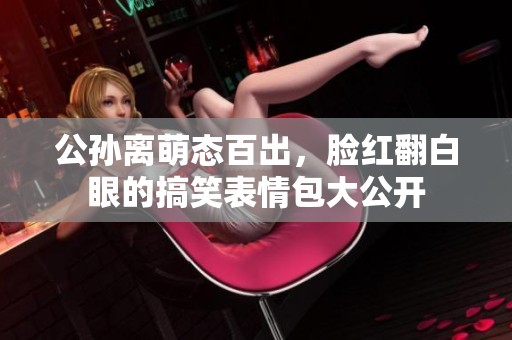 公孙离萌态百出，脸红翻白眼的搞笑表情包大公开