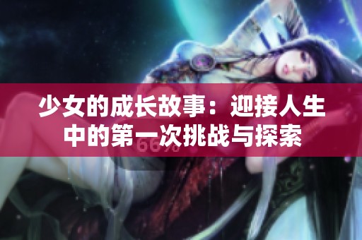 少女的成长故事：迎接人生中的第一次挑战与探索