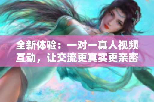 全新体验：一对一真人视频互动，让交流更真实更亲密
