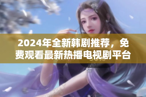 2024年全新韩剧推荐，免费观看最新热播电视剧平台汇总