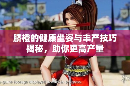 脐橙的健康坐姿与丰产技巧揭秘，助你更高产量