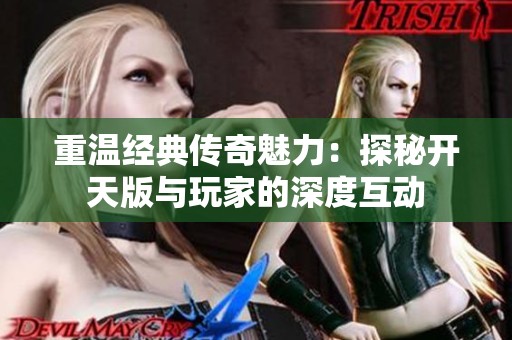 重温经典传奇魅力：探秘开天版与玩家的深度互动