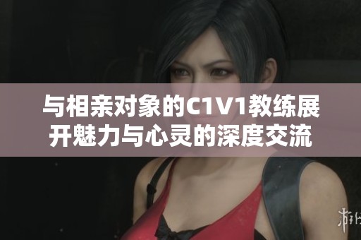 与相亲对象的C1V1教练展开魅力与心灵的深度交流