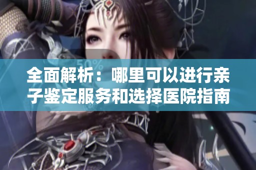 全面解析：哪里可以进行亲子鉴定服务和选择医院指南