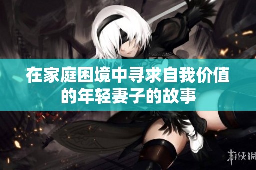 在家庭困境中寻求自我价值的年轻妻子的故事