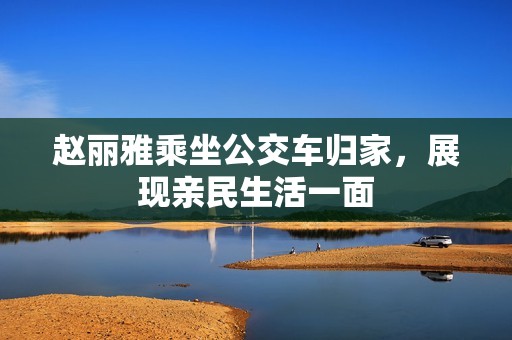 赵丽雅乘坐公交车归家，展现亲民生活一面