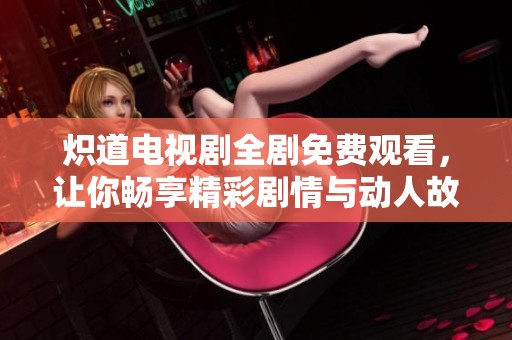 炽道电视剧全剧免费观看，让你畅享精彩剧情与动人故事