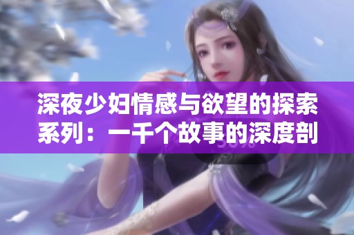 深夜少妇情感与欲望的探索系列：一千个故事的深度剖析