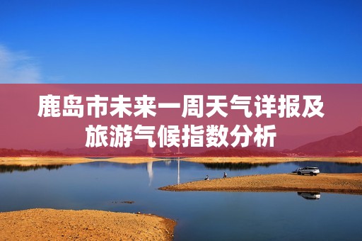 鹿岛市未来一周天气详报及旅游气候指数分析